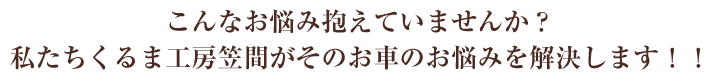 こんなお悩み抱えていませんか?私たちくるま工房笠間がそのお車のお悩みを解決します!!